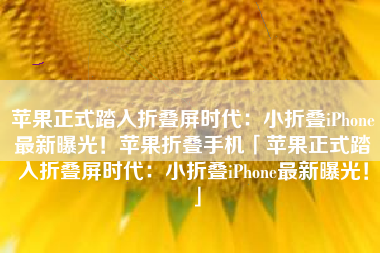 苹果正式踏入折叠屏时代：小折叠iPhone最新曝光！苹果折叠手机「苹果正式踏入折叠屏时代：小折叠iPhone最新曝光！」