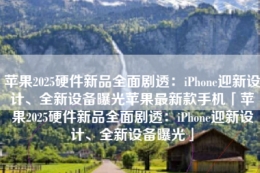 苹果2025硬件新品全面剧透：iPhone迎新设计、全新设备曝光苹果最新款手机「苹果2025硬件新品全面剧透：iPhone迎新设计、全新设备曝光」