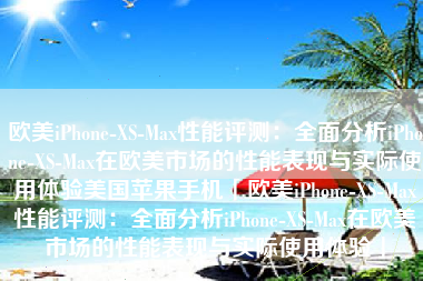 欧美iPhone-XS-Max性能评测：全面分析iPhone-XS-Max在欧美市场的性能表现与实际使用体验美国苹果手机「欧美iPhone-XS-Max性能评测：全面分析iPhone-XS-Max在欧美市场的性能表现与实际使用体验」