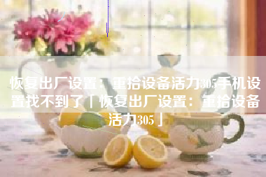 恢复出厂设置：重拾设备活力305手机设置找不到了「恢复出厂设置：重拾设备活力305」