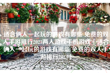 适合俩人一起玩的游戏有哪些 免费的双人手游排行2023两人游戏手机游戏「适合俩人一起玩的游戏有哪些 免费的双人手游排行2023」