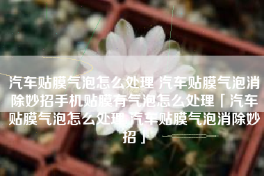汽车贴膜气泡怎么处理 汽车贴膜气泡消除妙招手机贴膜有气泡怎么处理「汽车贴膜气泡怎么处理 汽车贴膜气泡消除妙招」