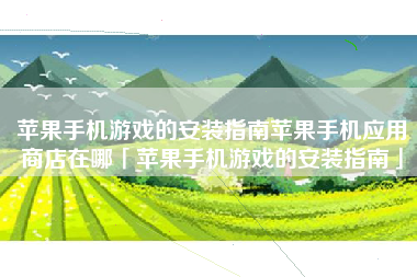 苹果手机游戏的安装指南苹果手机应用商店在哪「苹果手机游戏的安装指南」
