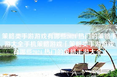 策略类手游游戏有哪些2024 热门的策略手游大全手机策略游戏「策略类手游游戏有哪些2024 热门的策略手游大全」
