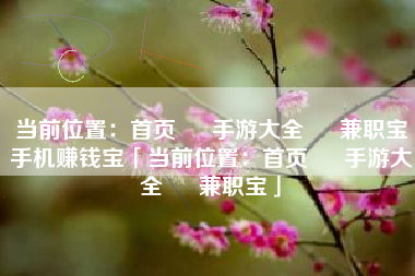 当前位置：首页 » 手游大全 » 兼职宝手机赚钱宝「当前位置：首页 » 手游大全 » 兼职宝」