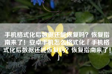 手机格式化后数据还能恢复吗？恢复指南来了！安卓手机怎么格式化「手机格式化后数据还能恢复吗？恢复指南来了！」
