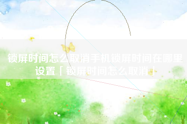 锁屏时间怎么取消手机锁屏时间在哪里设置「锁屏时间怎么取消」