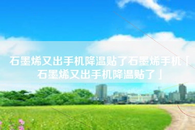 石墨烯又出手机降温贴了石墨烯手机「石墨烯又出手机降温贴了」