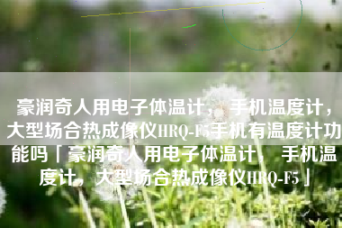 豪润奇人用电子体温计， 手机温度计，大型场合热成像仪HRQ-F5手机有温度计功能吗「豪润奇人用电子体温计， 手机温度计，大型场合热成像仪HRQ-F5」