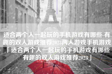 适合两个人一起玩的手机游戏有哪些 有趣的双人游戏推荐2023两人游戏手机游戏「适合两个人一起玩的手机游戏有哪些 有趣的双人游戏推荐2023」