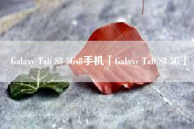 Galaxy Tab S8 5Gs8手机「Galaxy Tab S8 5G」
