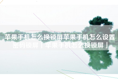 苹果手机怎么换锁屏苹果手机怎么设置密码锁屏「苹果手机怎么换锁屏」