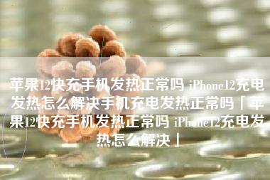 苹果12快充手机发热正常吗 iPhone12充电发热怎么解决手机充电发热正常吗「苹果12快充手机发热正常吗 iPhone12充电发热怎么解决」