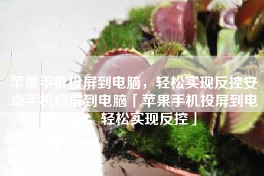 苹果手机投屏到电脑，轻松实现反控安卓手机投屏到电脑「苹果手机投屏到电脑，轻松实现反控」