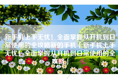 新手机上手无忧！全面掌握从开机到日常使用的全攻略新的手机「新手机上手无忧！全面掌握从开机到日常使用的全攻略」