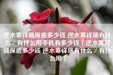 逆水寒祥瑞保底多少钱 逆水寒祥瑞有什么／有什么用手机有多少钱「逆水寒祥瑞保底多少钱 逆水寒祥瑞有什么／有什么用」