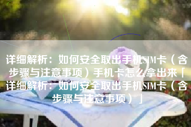 详细解析：如何安全取出手机SIM卡（含步骤与注意事项）手机卡怎么拿出来「详细解析：如何安全取出手机SIM卡（含步骤与注意事项）」