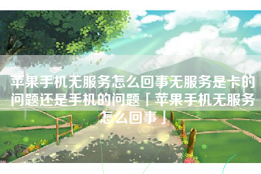 苹果手机无服务怎么回事无服务是卡的问题还是手机的问题「苹果手机无服务怎么回事」