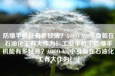 防爆手机能有多轻薄？AORO A29小身躯在石油化工有大作为！工业手机「防爆手机能有多轻薄？AORO A29小身躯在石油化工有大作为！」