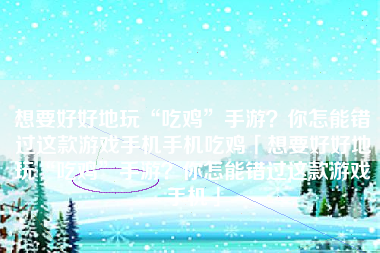 想要好好地玩“吃鸡”手游？你怎能错过这款游戏手机手机吃鸡「想要好好地玩“吃鸡”手游？你怎能错过这款游戏手机」