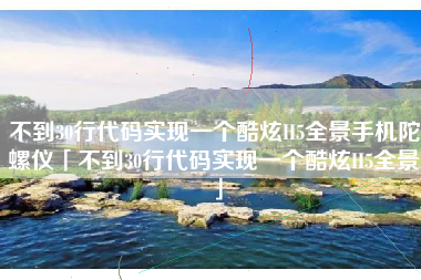 不到30行代码实现一个酷炫H5全景手机陀螺仪「不到30行代码实现一个酷炫H5全景」
