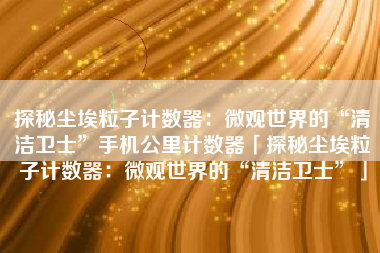 探秘尘埃粒子计数器：微观世界的“清洁卫士”手机公里计数器「探秘尘埃粒子计数器：微观世界的“清洁卫士”」