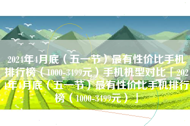 2024年4月底（五一节）最有性价比手机排行榜（1000-3499元）手机机型对比「2024年4月底（五一节）最有性价比手机排行榜（1000-3499元）」