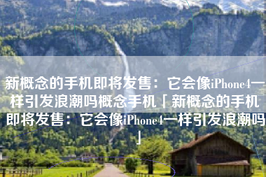 新概念的手机即将发售：它会像iPhone4一样引发浪潮吗概念手机「新概念的手机即将发售：它会像iPhone4一样引发浪潮吗」