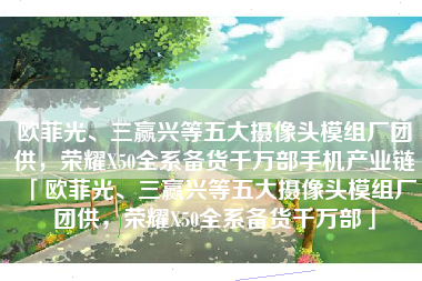 欧菲光、三赢兴等五大摄像头模组厂团供，荣耀X50全系备货千万部手机产业链「欧菲光、三赢兴等五大摄像头模组厂团供，荣耀X50全系备货千万部」