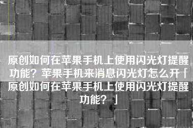原创如何在苹果手机上使用闪光灯提醒功能？苹果手机来消息闪光灯怎么开「原创如何在苹果手机上使用闪光灯提醒功能？」