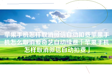 苹果手机怎样取消微信自动扣费苹果手机怎么取消爱奇艺自动续费「苹果手机怎样取消微信自动扣费」