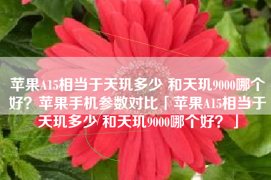 苹果A15相当于天玑多少 和天玑9000哪个好？苹果手机参数对比「苹果A15相当于天玑多少 和天玑9000哪个好？」