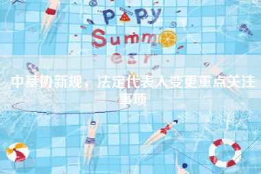 中基协新规，法定代表人变更重点关注事项