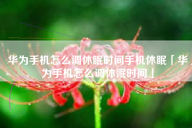 华为手机怎么调休眠时间手机休眠「华为手机怎么调休眠时间」