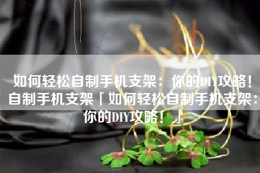 如何轻松自制手机支架：你的DIY攻略！自制手机支架「如何轻松自制手机支架：你的DIY攻略！」