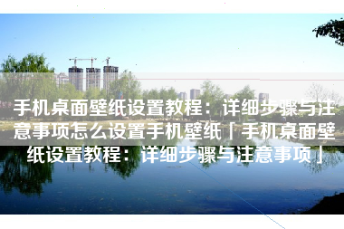 手机桌面壁纸设置教程：详细步骤与注意事项怎么设置手机壁纸「手机桌面壁纸设置教程：详细步骤与注意事项」