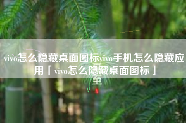 vivo怎么隐藏桌面图标vivo手机怎么隐藏应用「vivo怎么隐藏桌面图标」