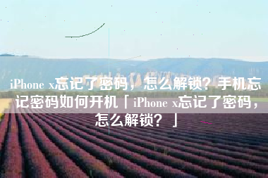 iPhone x忘记了密码，怎么解锁？手机忘记密码如何开机「iPhone x忘记了密码，怎么解锁？」