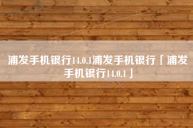 浦发手机银行14.0.1浦发手机银行「浦发手机银行14.0.1」