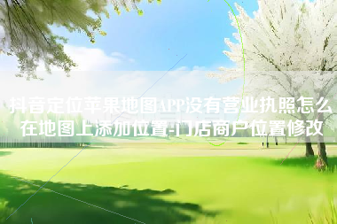 抖音定位苹果地图APP没有营业执照怎么在地图上添加位置-门店商户位置修改