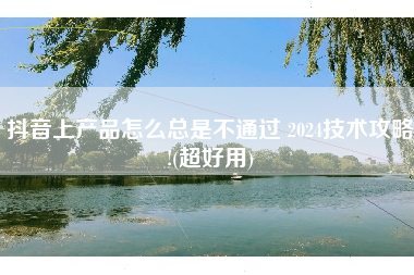 抖音上产品怎么总是不通过 2024技术攻略!(超好用)