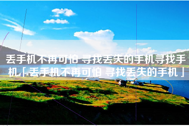 丢手机不再可怕 寻找丢失的手机寻找手机「丢手机不再可怕 寻找丢失的手机」 丢手机不再可怕 寻找丢失的手机寻找手机「丢手机不再可怕 寻找丢失的手机」