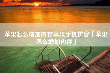 苹果怎么增加内存苹果手机扩容「苹果怎么增加内存」