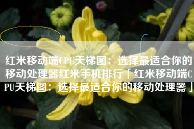 红米移动端CPU天梯图：选择最适合你的移动处理器红米手机排行「红米移动端CPU天梯图：选择最适合你的移动处理器」
