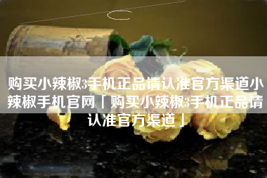 购买小辣椒3手机正品请认准官方渠道小辣椒手机官网「购买小辣椒3手机正品请认准官方渠道」