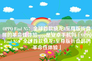 OPPO Find N5：全球首款骁龙8至尊版折叠屏的革命性体验oppo是安卓手机吗「OPPO Find N5：全球首款骁龙8至尊版折叠屏的革命性体验」