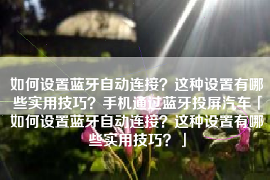 如何设置蓝牙自动连接？这种设置有哪些实用技巧？手机通过蓝牙投屏汽车「如何设置蓝牙自动连接？这种设置有哪些实用技巧？」