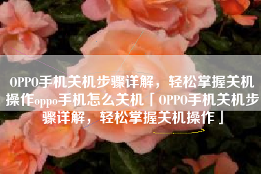 OPPO手机关机步骤详解，轻松掌握关机操作oppo手机怎么关机「OPPO手机关机步骤详解，轻松掌握关机操作」