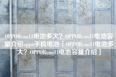 OPPOReno11电池多大？OPPOReno11电池容量介绍oppo手机电池「OPPOReno11电池多大？OPPOReno11电池容量介绍」