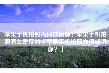 苹果手机拍照为何成镜像？苹果手机拍照怎么是反的「苹果手机拍照为何成镜像？」